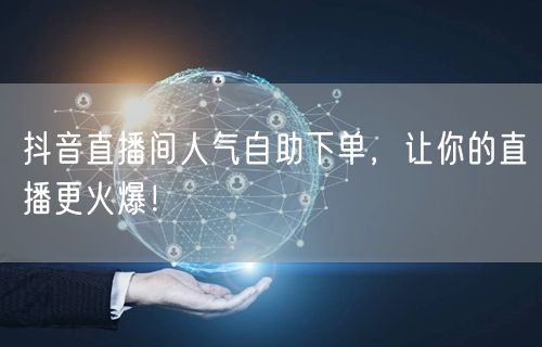 抖音直播间人气自助下单，让你的直播更火爆！