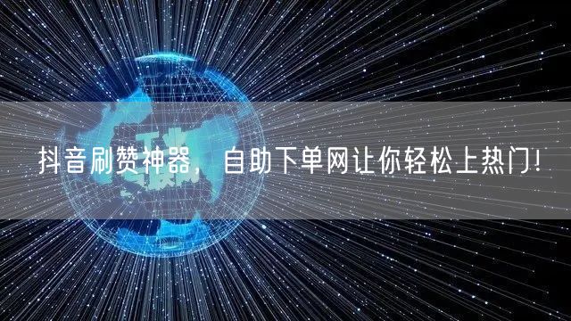 抖音刷赞神器，自助下单网让你轻松上热门！