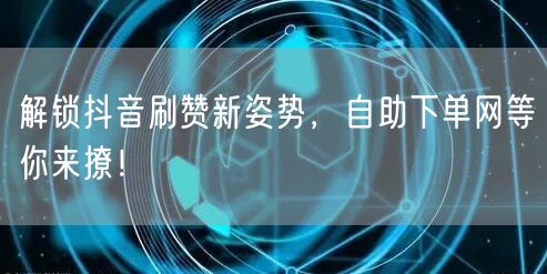 解锁抖音刷赞新姿势，自助下单网等你来撩！