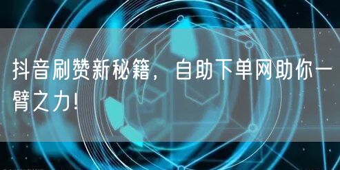 抖音刷赞新秘籍，自助下单网助你一臂之力！