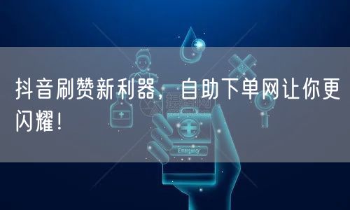 抖音刷赞新利器，自助下单网让你更闪耀！
