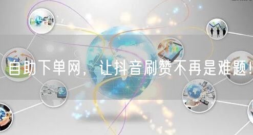 自助下单网，让抖音刷赞不再是难题！