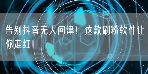 告别抖音无人问津！这款刷粉软件让你走红！