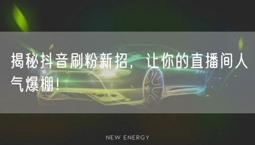 揭秘抖音刷粉新招，让你的直播间人气爆棚！