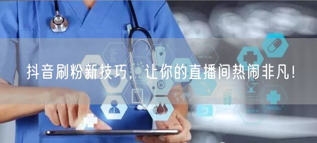 抖音刷粉新技巧，让你的直播间热闹非凡！