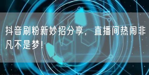 抖音刷粉新妙招分享，直播间热闹非凡不是梦！
