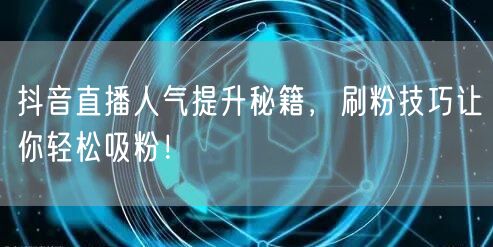 抖音直播人气提升秘籍，刷粉技巧让你轻松吸粉！
