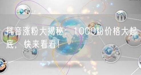 抖音涨粉大揭秘：1000粉价格大起底，快来看看！