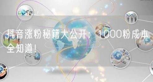 抖音涨粉秘籍大公开：1000粉成本全知道！