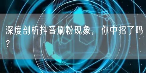 深度剖析抖音刷粉现象，你中招了吗？