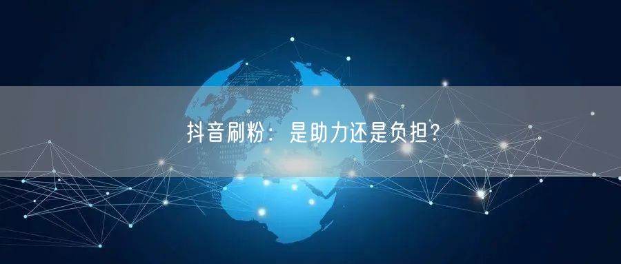 抖音刷粉：是助力还是负担？