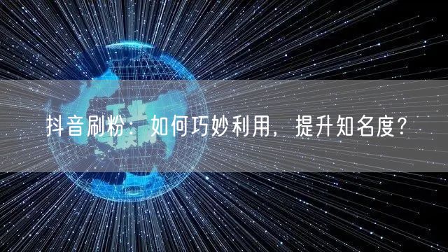 抖音刷粉：如何巧妙利用，提升知名度？