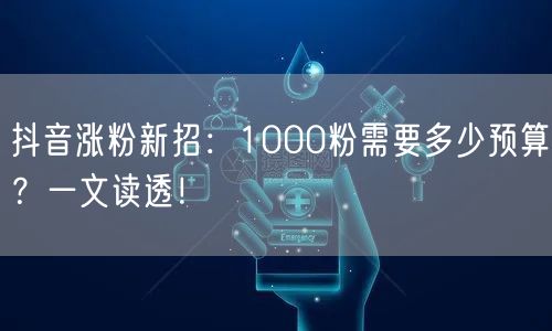 抖音涨粉新招：1000粉需要多少预算？一文读透！