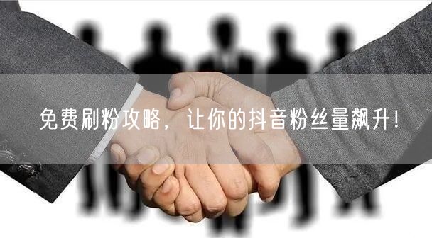 免费刷粉攻略，让你的抖音粉丝量飙升！