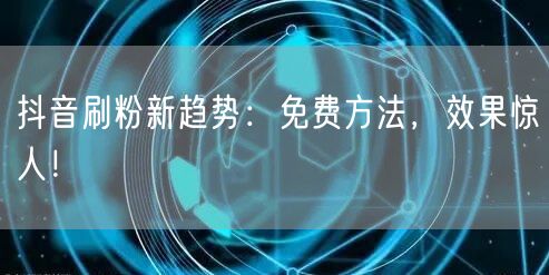 抖音刷粉新趋势：免费方法，效果惊人！