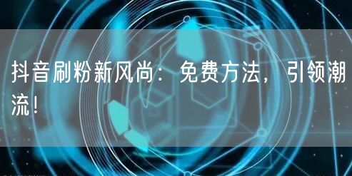 抖音刷粉新风尚：免费方法，引领潮流！