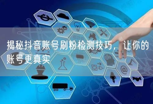 揭秘抖音账号刷粉检测技巧，让你的账号更真实