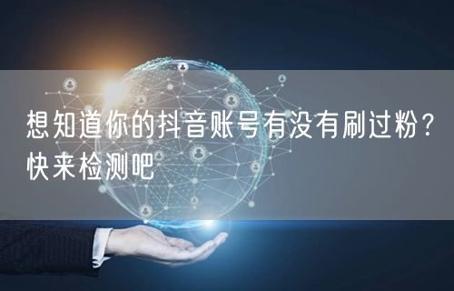 想知道你的抖音账号有没有刷过粉？快来检测吧
