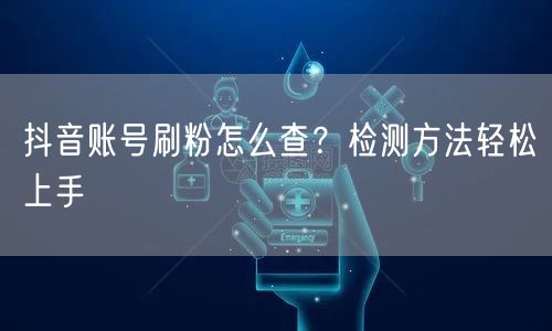 抖音账号刷粉怎么查？检测方法轻松上手