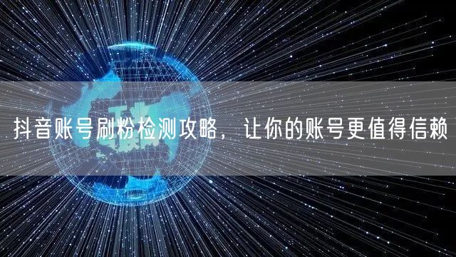 抖音账号刷粉检测攻略，让你的账号更值得信赖