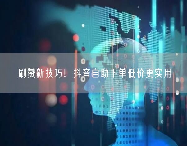 刷赞新技巧！抖音自助下单低价更实用