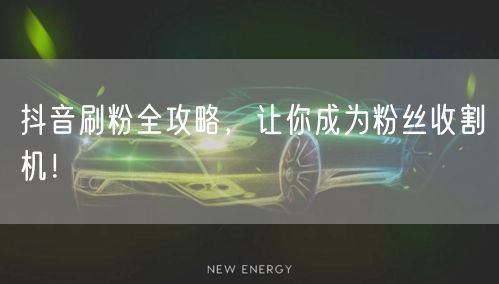 抖音刷粉全攻略，让你成为粉丝收割机！