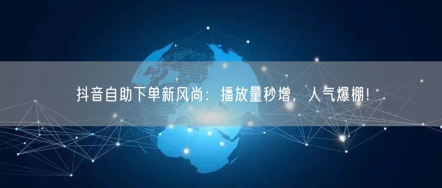 抖音自助下单新风尚：播放量秒增，人气爆棚！