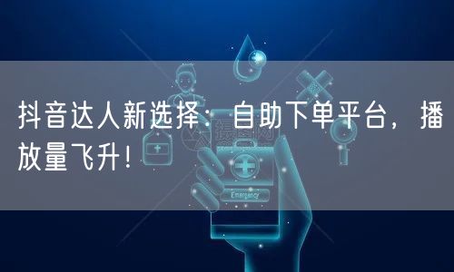 抖音达人新选择：自助下单平台，播放量飞升！