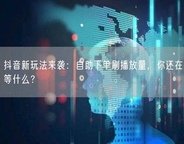 抖音新玩法来袭：自助下单刷播放量，你还在等什么？
