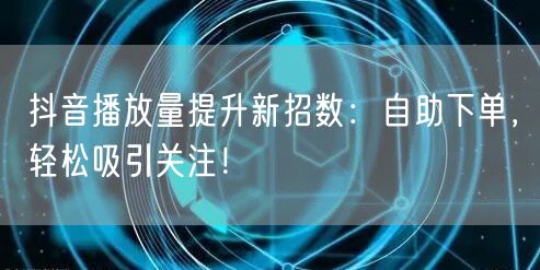 抖音播放量提升新招数：自助下单，轻松吸引关注！