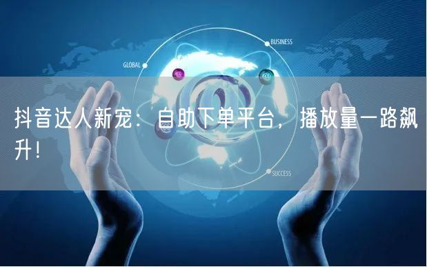 抖音达人新宠：自助下单平台，播放量一路飙升！