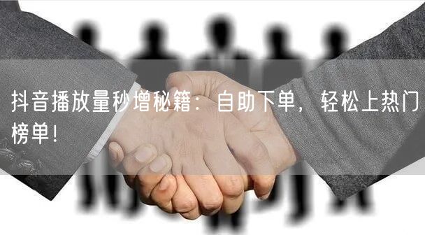 抖音播放量秒增秘籍：自助下单，轻松上热门榜单！