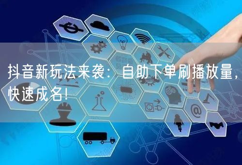 抖音新玩法来袭：自助下单刷播放量，快速成名！