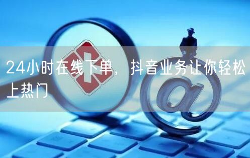 24小时在线下单，抖音业务让你轻松上热门