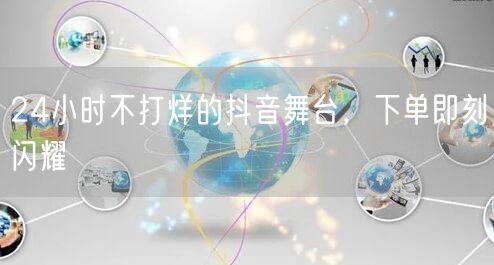24小时不打烊的抖音舞台，下单即刻闪耀