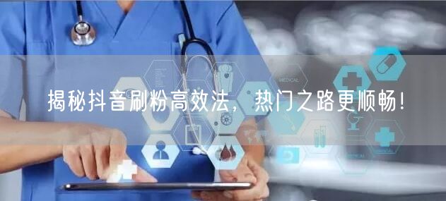 揭秘抖音刷粉高效法，热门之路更顺畅！