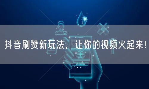 抖音刷赞新玩法，让你的视频火起来！