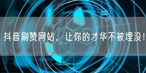 抖音刷赞网站，让你的才华不被埋没！
