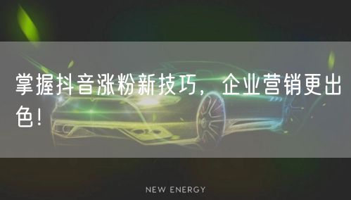 掌握抖音涨粉新技巧，企业营销更出色！