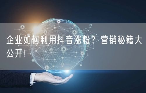 企业如何利用抖音涨粉？营销秘籍大公开！