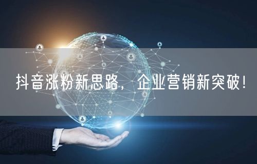 抖音涨粉新思路，企业营销新突破！