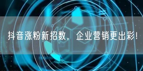抖音涨粉新招数，企业营销更出彩！