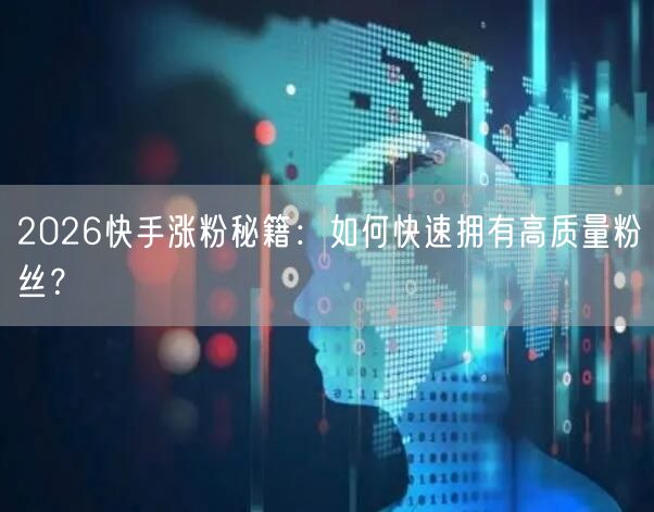 2026快手涨粉秘籍：如何快速拥有高质量粉丝？