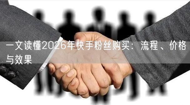一文读懂2026年快手粉丝购买：流程、价格与效果