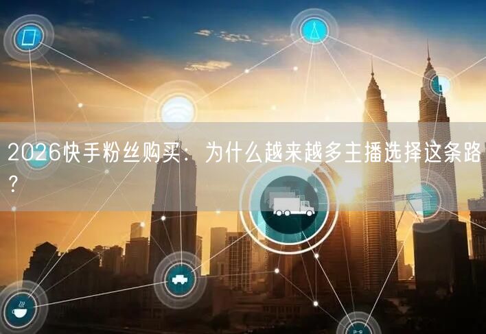 2026快手粉丝购买：为什么越来越多主播选择这条路？