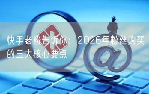快手老粉告诉你：2026年粉丝购买的三大核心要点
