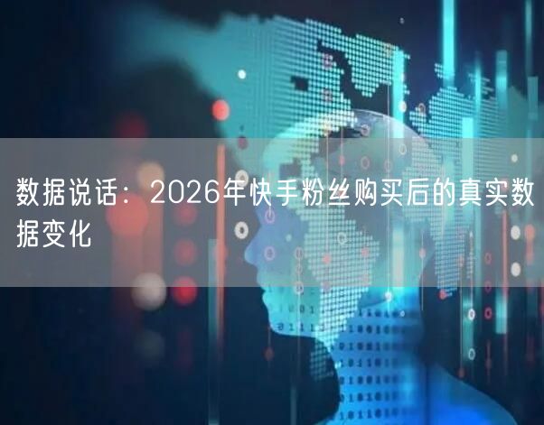 数据说话：2026年快手粉丝购买后的真实数据变化