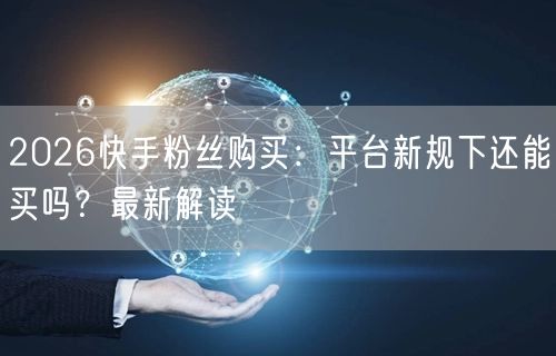 2026快手粉丝购买：平台新规下还能买吗？最新解读