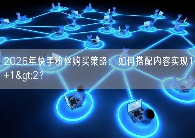 2026年快手粉丝购买策略：如何搭配内容实现1+1>2？