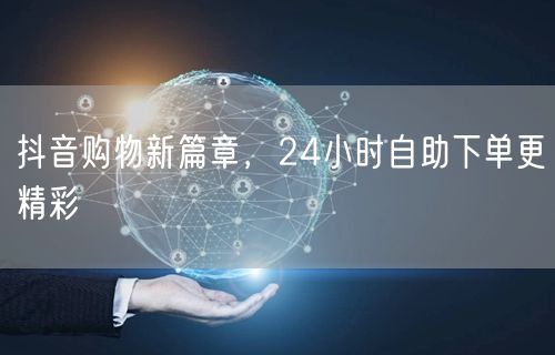 抖音购物新篇章，24小时自助下单更精彩